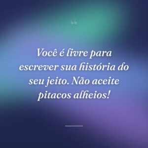 Você é livre para escrever sua história do seu jeito. Não aceite pitacos alheios!