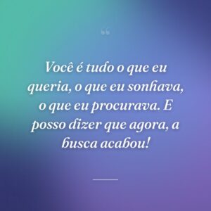 Você é tudo o que eu queria, o que eu sonhava, o que eu procurava. E posso dizer que agora, a busca acabou!