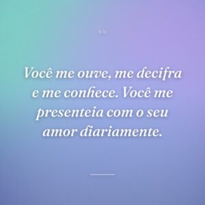 Você me ouve, me decifra e me conhece. Você me presenteia com o seu amor diariamente.