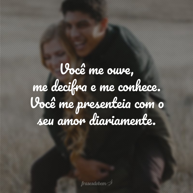 Você me ouve, me decifra e me conhece. Você me presenteia com o seu amor diariamente.