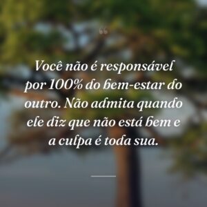 Você não é responsável por 100% do bem-estar do outro. Não admita quando ele diz que não está bem e a culpa é toda sua.