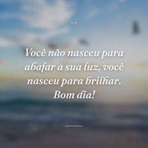 Você não nasceu para abafar a sua luz, você nasceu para brilhar. Bom dia!