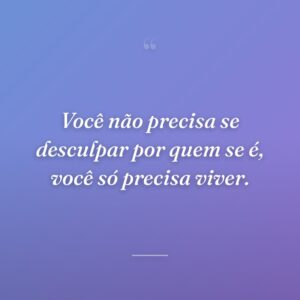 Você não precisa se desculpar por quem se é, você só precisa viver.