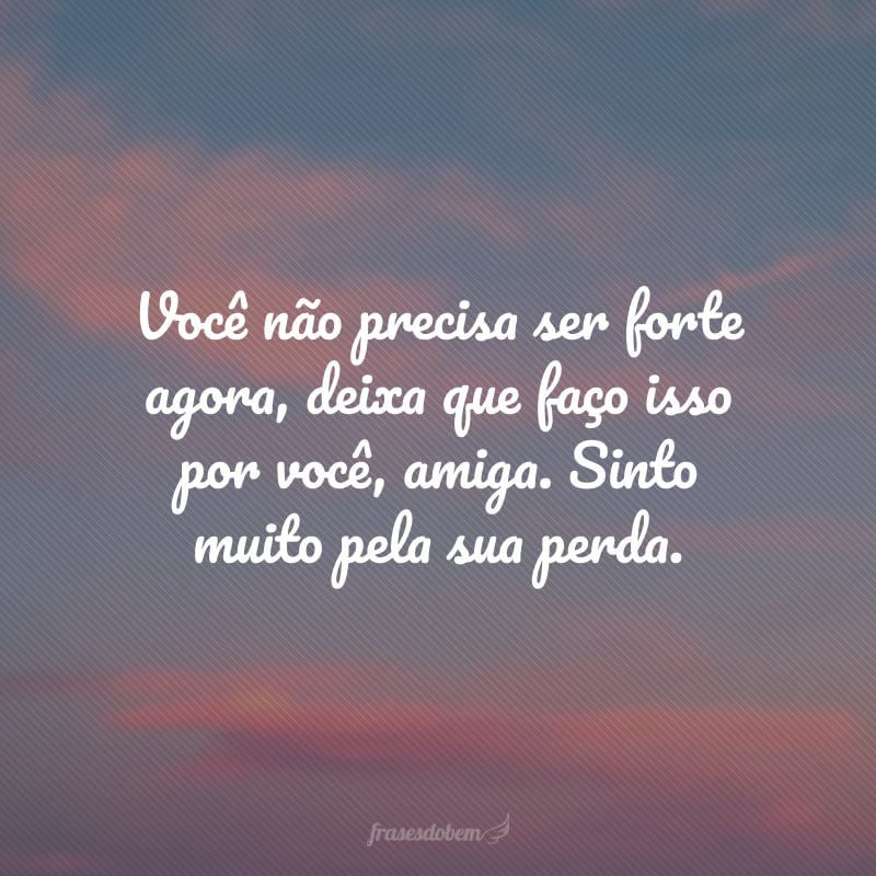 Você não precisa ser forte agora, deixa que faço isso por você, amiga. Sinto muito pela sua perda.