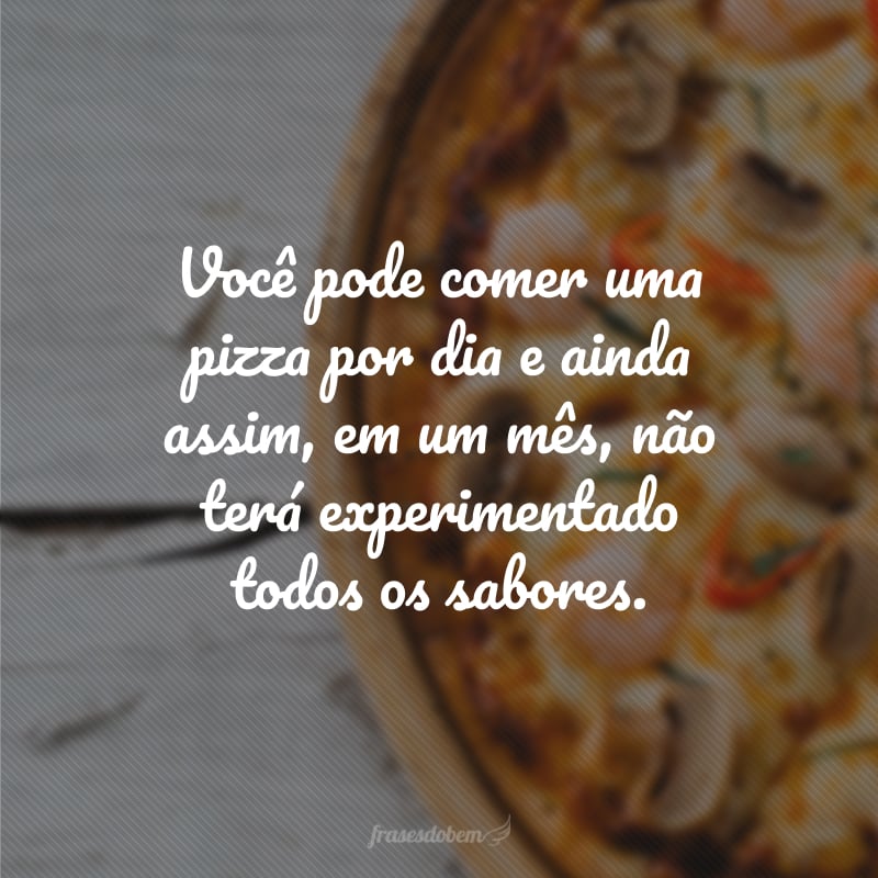 Você pode comer uma pizza por dia e ainda assim, em um mês, não terá experimentado todos os sabores.