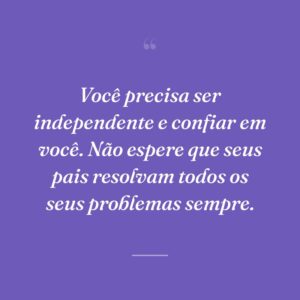 Você precisa ser independente e confiar em você. Não espere que seus pais resolvam todos os seus problemas sempre.