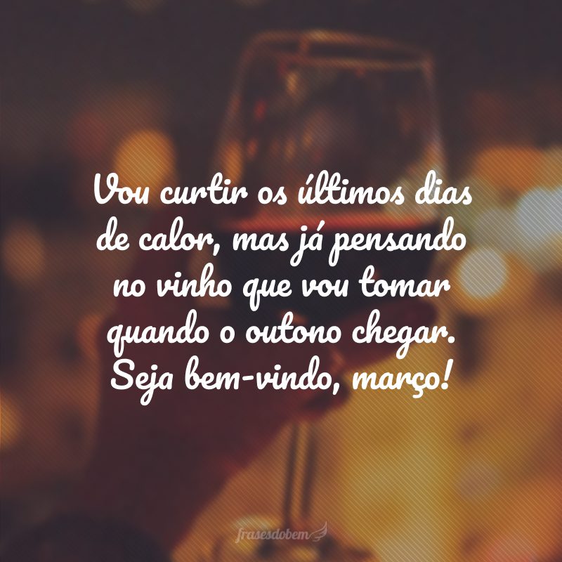 Vou curtir os últimos dias de calor, mas já pensando no vinho que vou tomar quando o outono chegar. Seja bem-vindo, março!
