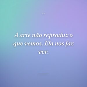 A arte não reproduz o que vemos. Ela nos faz ver.