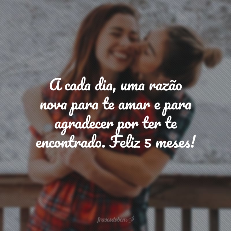 A cada dia, uma razão nova para te amar e para agradecer por ter te encontrado. Feliz 5 meses!