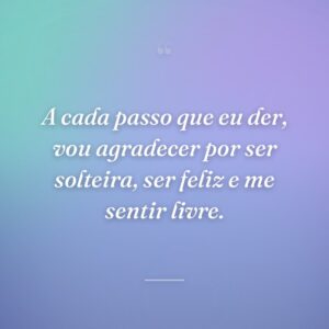 A cada passo que eu der, vou agradecer por ser solteira, ser feliz e me sentir livre.
