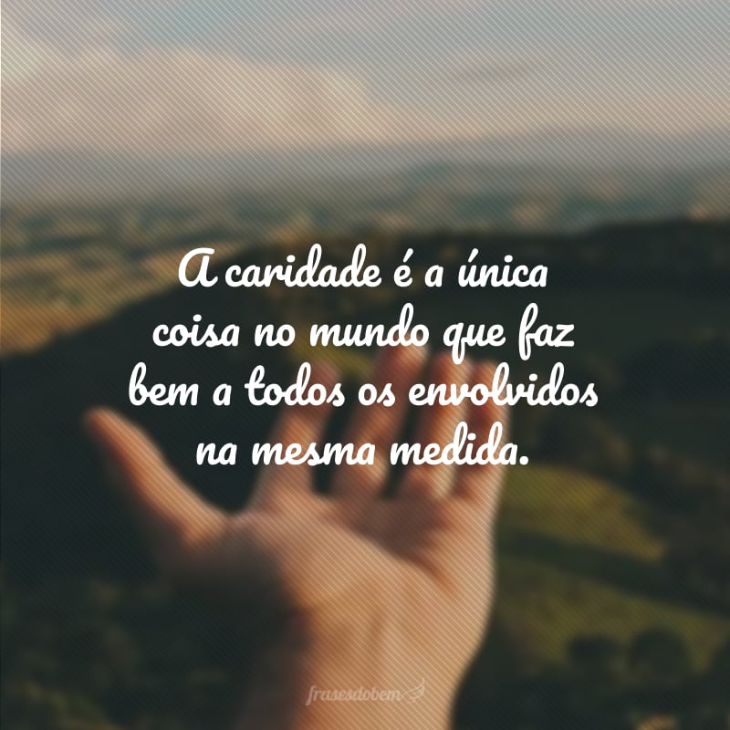 A caridade é a única coisa no mundo que faz bem a todos os envolvidos na mesma medida.