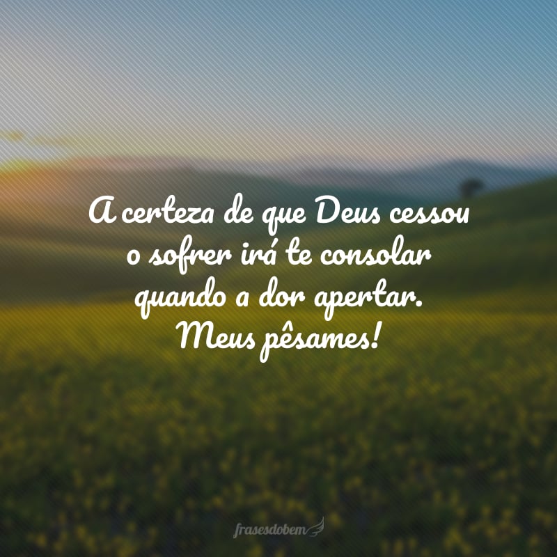 A certeza de que Deus cessou o sofrer irá te consolar quando a dor apertar. Meus pêsames!