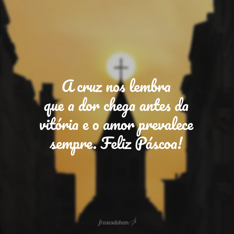 A cruz nos lembra que a dor chega antes da vitória e o amor prevalece sempre. Feliz Páscoa!