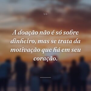 A doação não é só sobre dinheiro, mas se trata da motivação que há em seu coração.