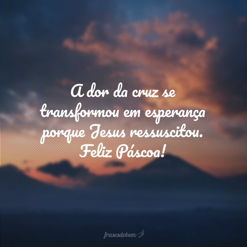 A dor da cruz se transformou em esperança porque Jesus ressuscitou. Feliz Páscoa!