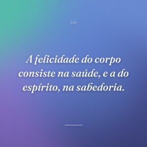 A felicidade do corpo consiste na saúde, e a do espírito, na sabedoria.