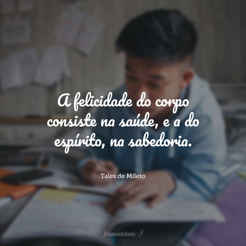 A felicidade do corpo consiste na saúde, e a do espírito, na sabedoria.