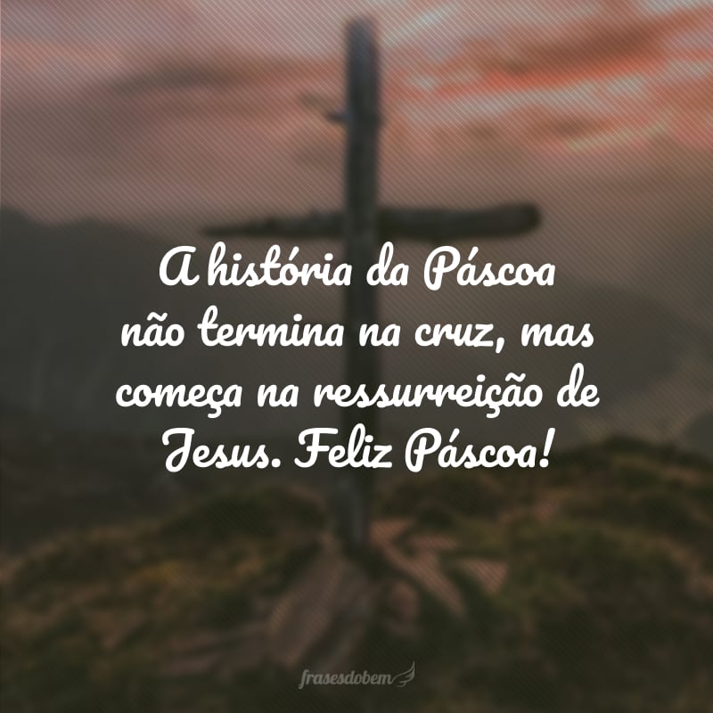 A história da Páscoa não termina na cruz, mas começa na ressurreição de Jesus. Feliz Páscoa!