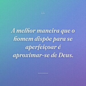 A melhor maneira que o homem dispõe para se aperfeiçoar é aproximar-se de Deus.