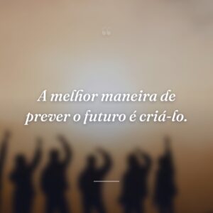 A melhor maneira de prever o futuro é criá-lo.