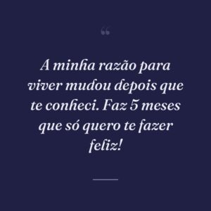 A minha razão para viver mudou depois que te conheci. Faz 5 meses que só quero te fazer feliz!