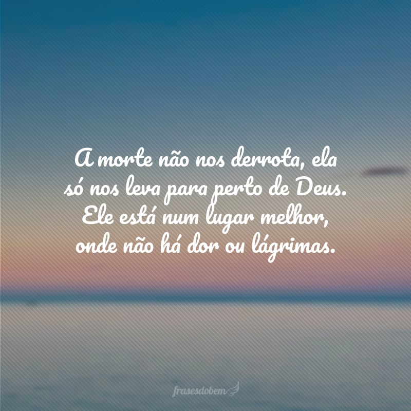 A morte não nos derrota, ela só nos leva para perto de Deus. Ele está num lugar melhor, onde não há dor ou lágrimas.