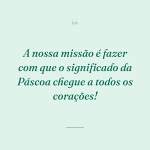 A nossa missão é fazer com que o significado da Páscoa chegue a todos os corações!
