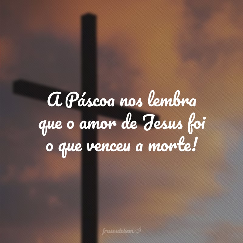 A Páscoa nos lembra que o amor de Jesus foi o que venceu a morte!