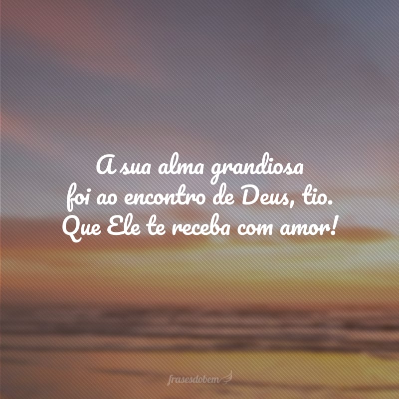 A sua alma grandiosa foi ao encontro de Deus, tio. Que Ele te receba com amor!