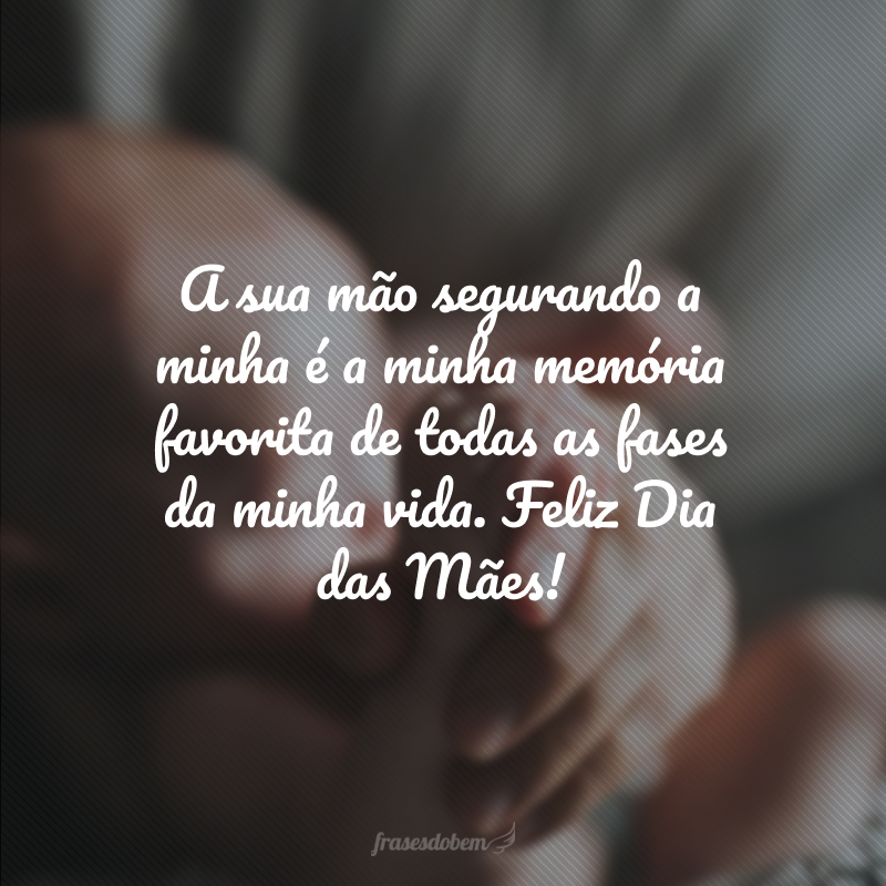 A sua mão segurando a minha é a minha memória favorita de todas as fases da minha vida. Feliz Dia das Mães!