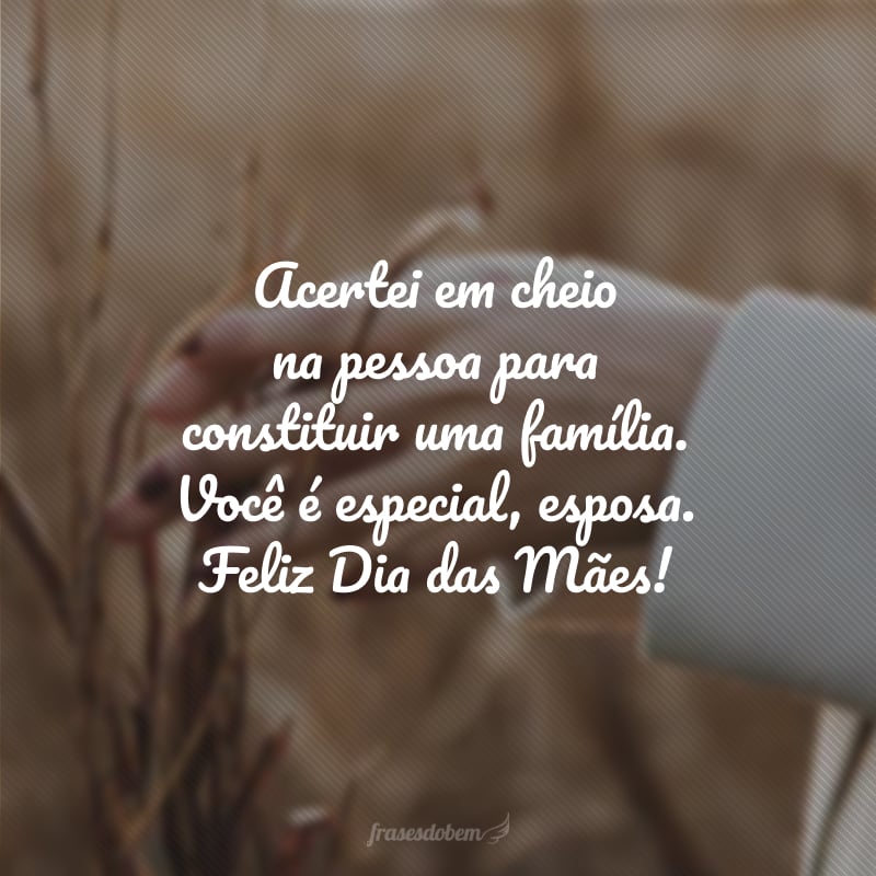 Acertei em cheio na pessoa para constituir uma família. Você é especial, esposa. Feliz Dia das Mães!