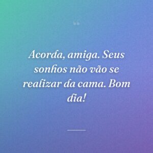 Acorda, amiga. Seus sonhos não vão se realizar da cama. Bom dia!