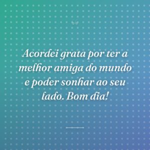 Acordei grata por ter a melhor amiga do mundo e poder sonhar ao seu lado. Bom dia!