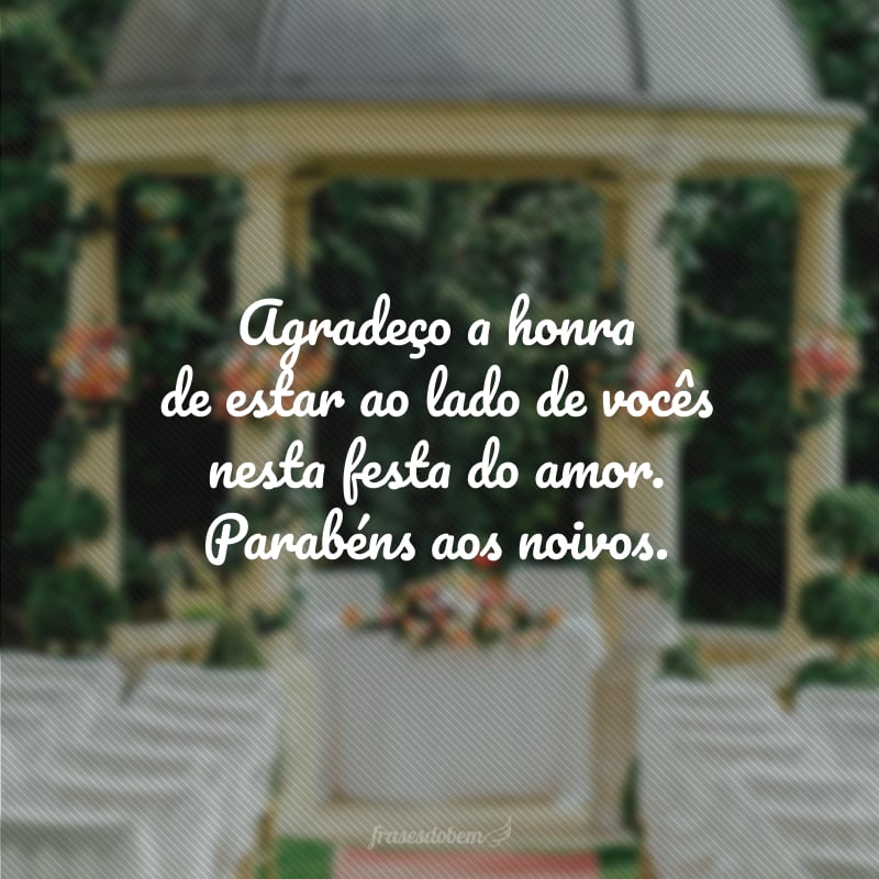 Agradeço a honra de estar ao lado de vocês nesta festa do amor. Parabéns aos noivos.