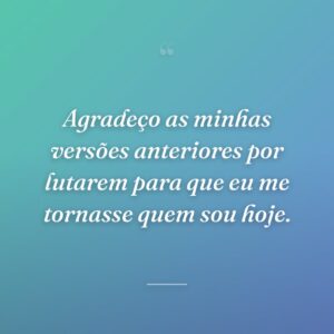 Agradeço as minhas versões anteriores por lutarem para que eu me tornasse quem sou hoje.