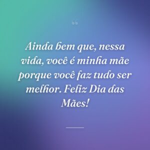 Ainda bem que, nessa vida, você é minha mãe porque você faz tudo ser melhor. Feliz Dia das Mães!