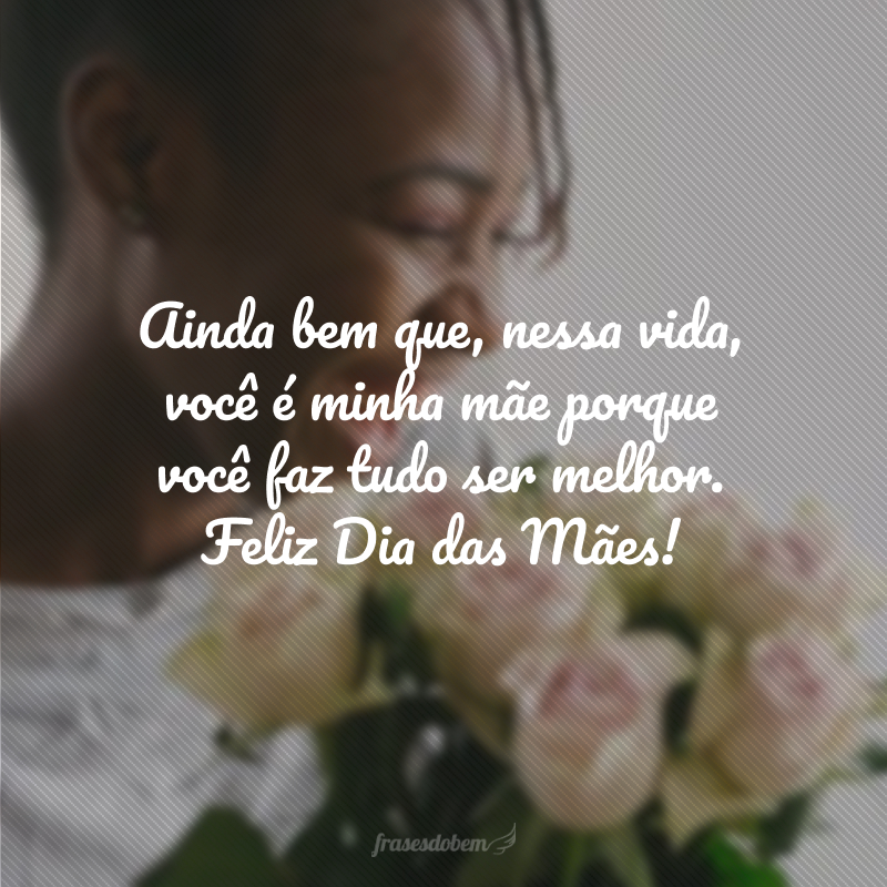 Ainda bem que, nessa vida, você é minha mãe porque você faz tudo ser melhor. Feliz Dia das Mães!