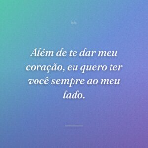 Além de te dar meu coração, eu quero ter você sempre ao meu lado.