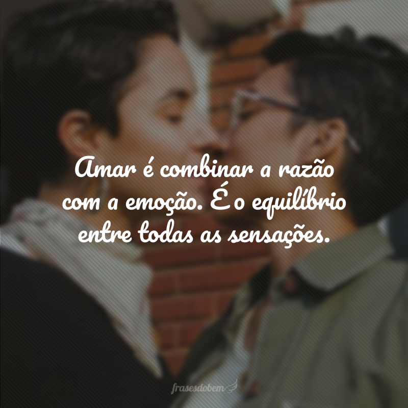 Amar é combinar a razão com a emoção. É o equilíbrio entre todas as sensações.