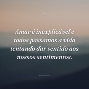 Amar é inexplicável e todos passamos a vida tentando dar sentido aos nossos sentimentos.