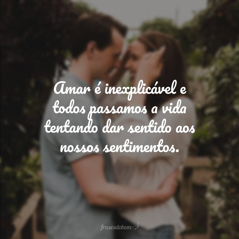 Amar é inexplicável e todos passamos a vida tentando dar sentido aos nossos sentimentos.
