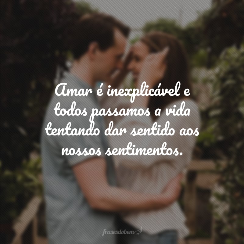 Amar é inexplicável e todos passamos a vida tentando dar sentido aos nossos sentimentos.