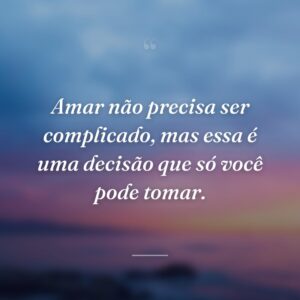 Amar não precisa ser complicado, mas essa é uma decisão que só você pode tomar.
