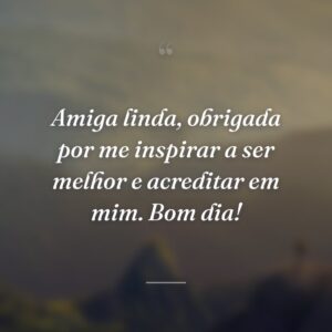 Amiga linda, obrigada por me inspirar a ser melhor e acreditar em mim. Bom dia!