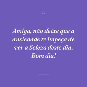 Amiga, não deixe que a ansiedade te impeça de ver a beleza deste dia. Bom dia!