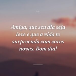 Amiga, que seu dia seja leve e que a vida te surpreenda com cores novas. Bom dia!