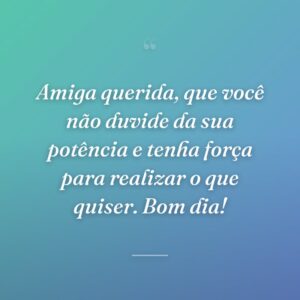 Amiga querida, que você não duvide da sua potência e tenha força para realizar o que quiser. Bom dia!