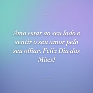 Amo estar ao seu lado e sentir o seu amor pelo seu olhar. Feliz Dia das Mães!