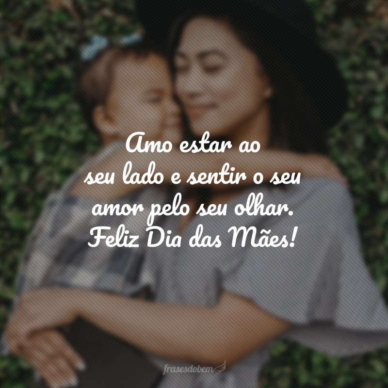 Amo estar ao seu lado e sentir o seu amor pelo seu olhar. Feliz Dia das Mães!