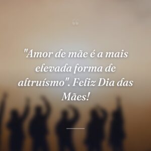 "Amor de mãe é a mais elevada forma de altruísmo". Feliz Dia das Mães!